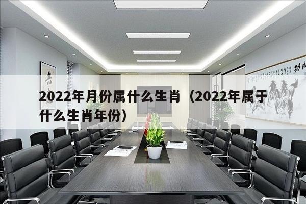 2022年月份属什么生肖（2022年属于什么生肖年份）