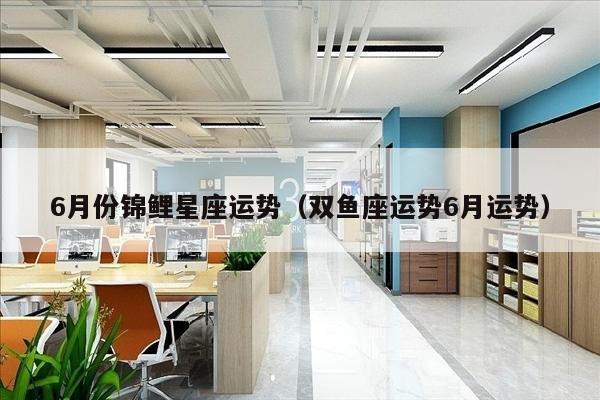 6月份锦鲤星座运势（双鱼座运势6月运势）