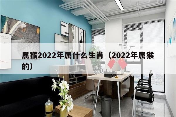 属猴2022年属什么生肖（2022年属猴的）