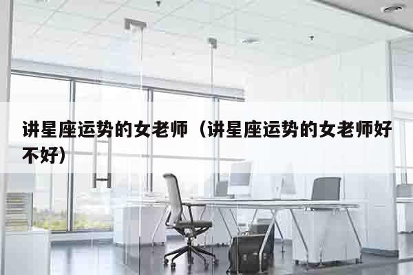 讲星座运势的女老师（讲星座运势的女老师好不好）