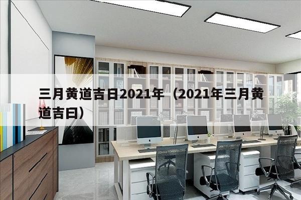 三月黄道吉日2021年（2021年三月黄道吉曰）
