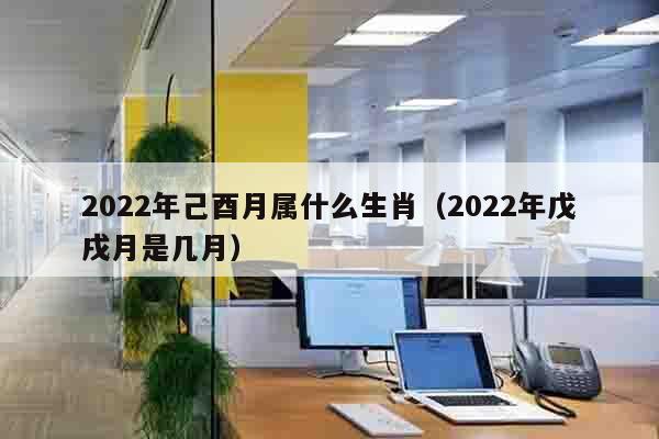 2022年己酉月属什么生肖（2022年戊戌月是几月）