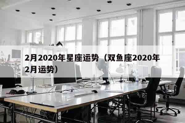 2月2020年星座运势（双鱼座2020年2月运势）