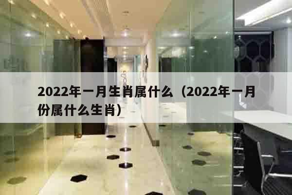 2022年一月生肖属什么（2022年一月份属什么生肖）
