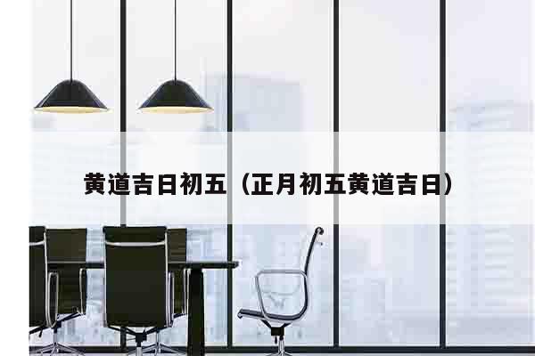 黄道吉日初五（正月初五黄道吉日）