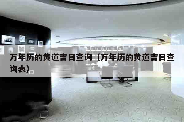 万年历的黄道吉日查询（万年历的黄道吉日查询表）