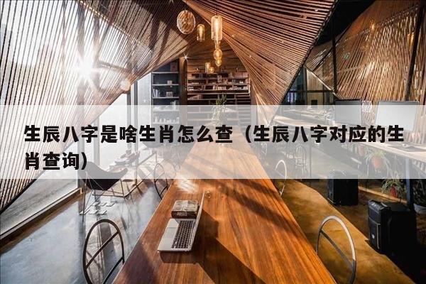 生辰八字是啥生肖怎么查（生辰八字对应的生肖查询）