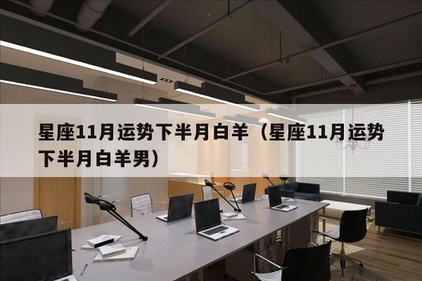 星座11月运势下半月白羊（星座11月运势下半月白羊男）