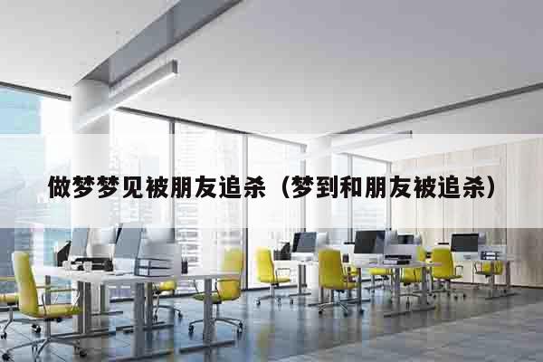 做梦梦见被朋友追杀（梦到和朋友被追杀）