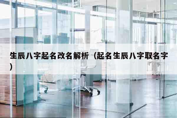 生辰八字起名改名解析（起名生辰八字取名字）