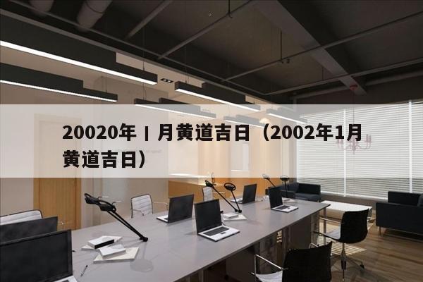 20020年丨月黄道吉日（2002年1月黄道吉日）