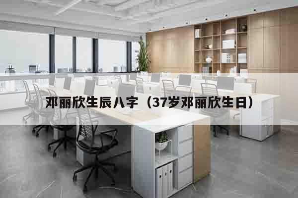 邓丽欣生辰八字（37岁邓丽欣生日）