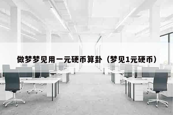 做梦梦见用一元硬币算卦（梦见1元硬币）