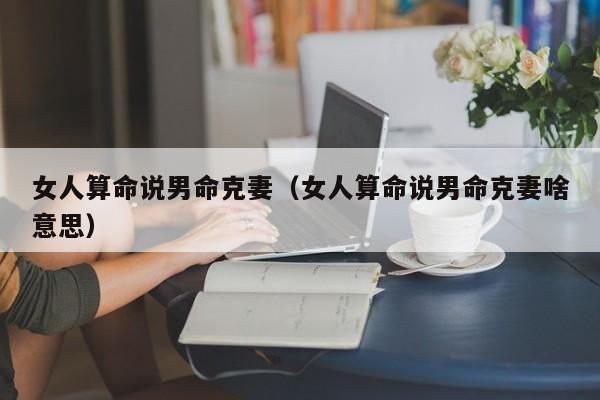 女人算命说男命克妻（女人算命说男命克妻啥意思）
