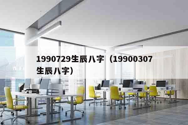 1990729生辰八字（19900307生辰八字）