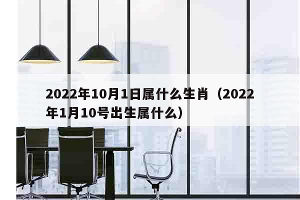 2022年10月1日属什么生肖（2022年1月10号出生属什么）