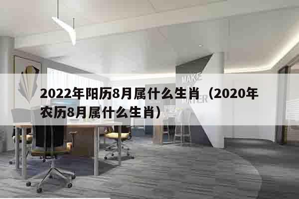 2022年阳历8月属什么生肖（2020年农历8月属什么生肖）