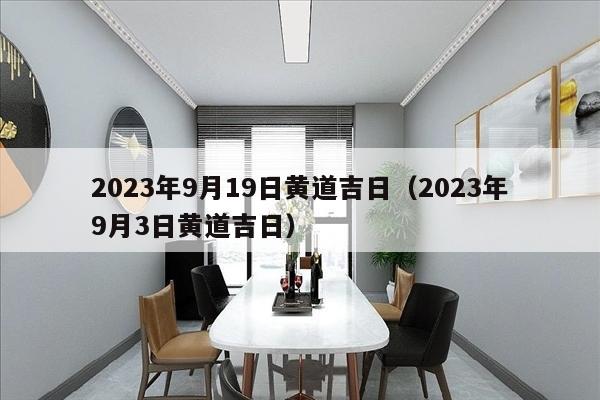 2023年9月19日黄道吉日（2023年9月3日黄道吉日）