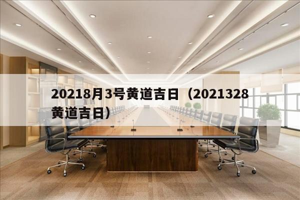 20218月3号黄道吉日（2021328黄道吉日）