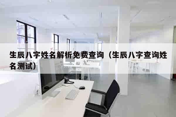 生辰八字姓名解析免费查询（生辰八字查询姓名测试）