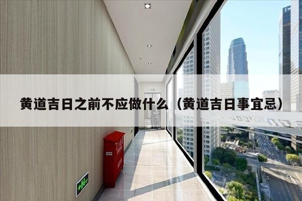 黄道吉日之前不应做什么（黄道吉日事宜忌）
