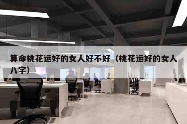 算命桃花运好的女人好不好（桃花运好的女人八字）