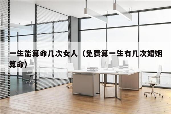 一生能算命几次女人（免费算一生有几次婚姻算命）
