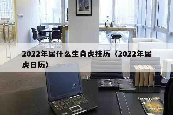 2022年属什么生肖虎挂历（2022年属虎日历）