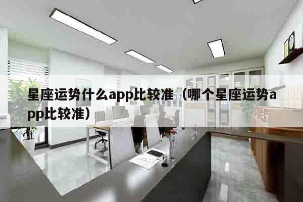 星座运势什么app比较准（哪个星座运势app比较准）