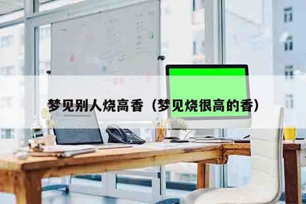 梦见别人烧高香（梦见烧很高的香）