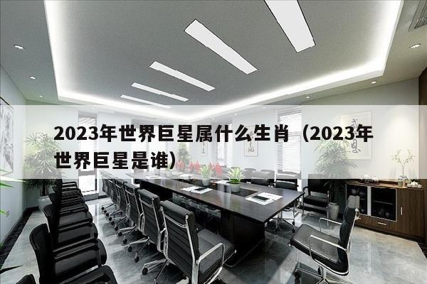 2023年世界巨星属什么生肖（2023年世界巨星是谁）