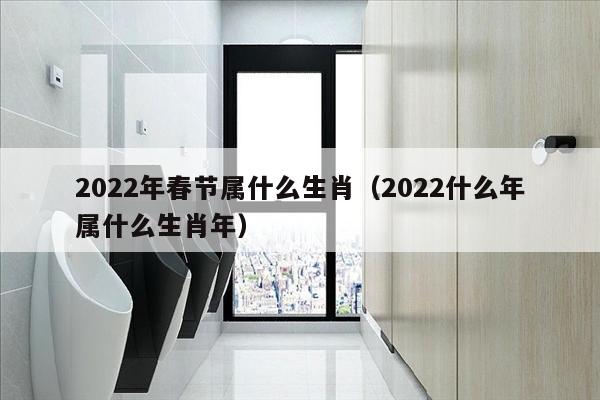 2022年春节属什么生肖（2022什么年属什么生肖年）