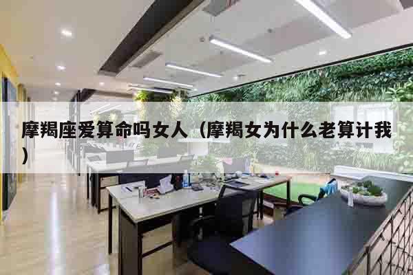 摩羯座爱算命吗女人（摩羯女为什么老算计我）