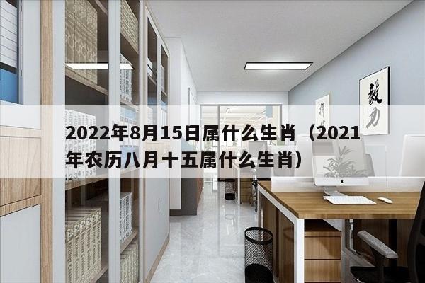 2022年8月15日属什么生肖（2021年农历八月十五属什么生肖）