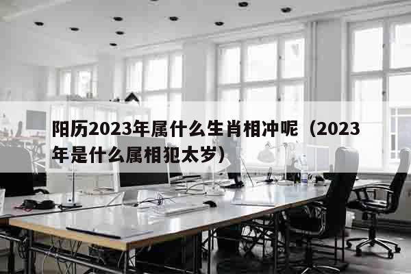 阳历2023年属什么生肖相冲呢（2023年是什么属相犯太岁）