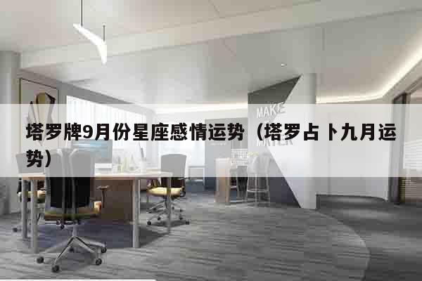 塔罗牌9月份星座感情运势（塔罗占卜九月运势）
