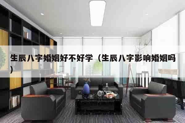生辰八字婚姻好不好学（生辰八字影响婚姻吗）