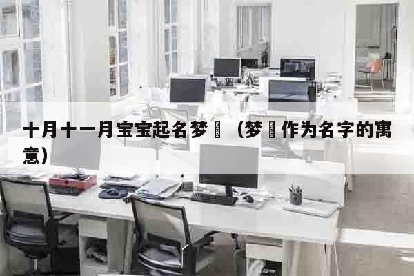 十月十一月宝宝起名梦玥（梦玥作为名字的寓意）