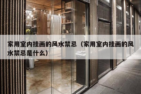 家用室内挂画的风水禁忌（家用室内挂画的风水禁忌是什么）