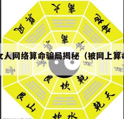 年轻女人网络算命骗局揭秘（被网上算命的骗了）