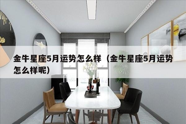 金牛星座5月运势怎么样（金牛星座5月运势怎么样呢）