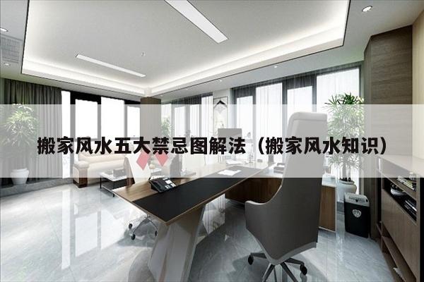 搬家风水五大禁忌图解法（搬家风水知识）