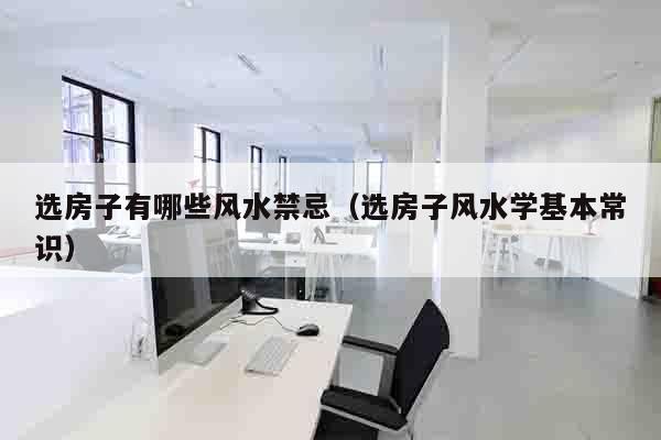 选房子有哪些风水禁忌（选房子风水学基本常识）