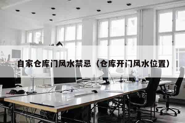 自家仓库门风水禁忌（仓库开门风水位置）