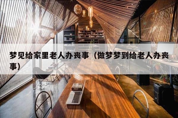 梦见给家里老人办丧事（做梦梦到给老人办丧事）