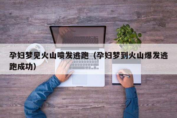 孕妇梦见火山喷发逃跑（孕妇梦到火山爆发逃跑成功）