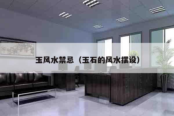 玉风水禁忌（玉石的风水摆设）