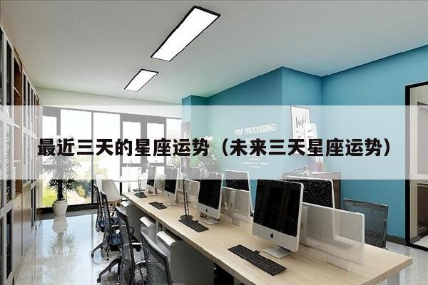 最近三天的星座运势（未来三天星座运势）