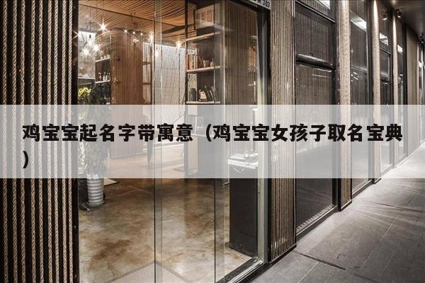 鸡宝宝起名字带寓意（鸡宝宝女孩子取名宝典）