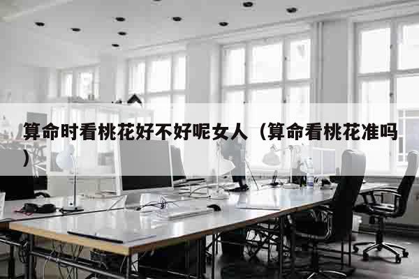 算命时看桃花好不好呢女人（算命看桃花准吗）